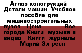 Атлас конструкций. Детали машин. Учебное пособие для машиностроительных вузов › Цена ­ 1 000 - Все города Книги, музыка и видео » Книги, журналы   . Марий Эл респ.